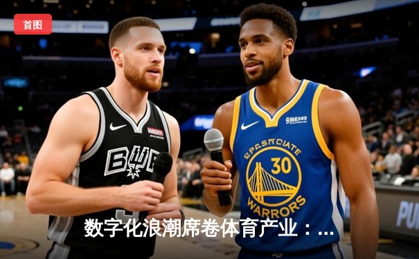 数字化浪潮席卷体育产业：从观赛革命到全民健身新生态