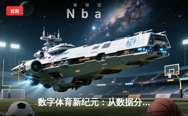 数字体育新纪元：从数据分析到沉浸式观赛的革命