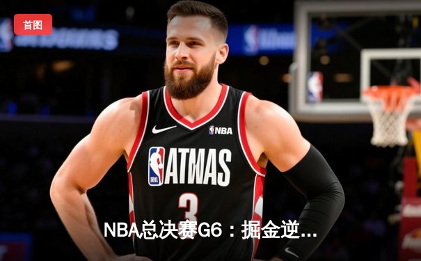 NBA总决赛G6：掘金逆袭夺冠，约基奇三双统治全场