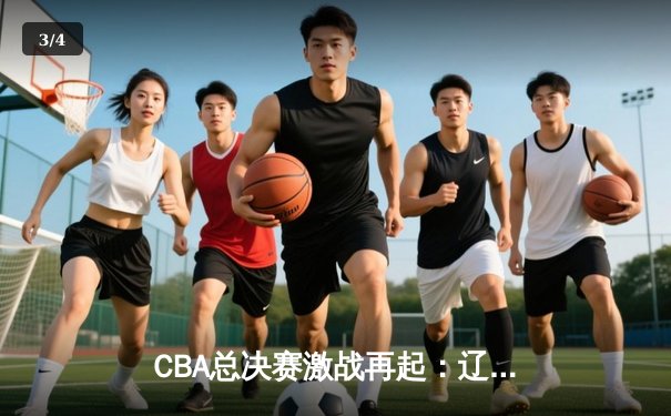 CBA总决赛激战再起：辽宁险胜广东夺赛点，赵继伟关键三分定乾坤 - 3