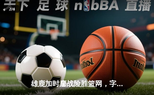 雄鹿加时鏖战险胜篮网，字母哥36+12+5主宰关键时刻 - 2