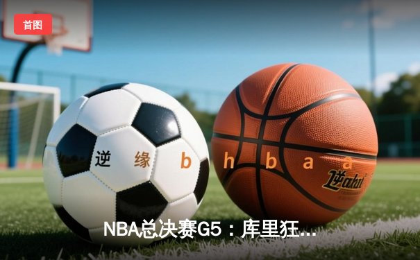 NBA总决赛G5：库里狂砍43分率勇士逆转绿军，大比分3-2夺冠军点
